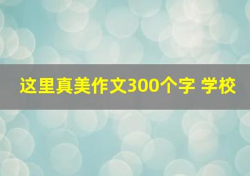 这里真美作文300个字 学校